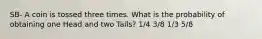 SB- A coin is tossed three times. What is the probability of obtaining one Head and two Tails? 1/4 3/8 1/3 5/8