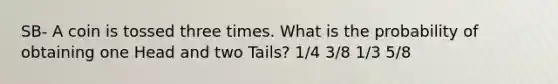 SB- A coin is tossed three times. What is the probability of obtaining one Head and two Tails? 1/4 3/8 1/3 5/8