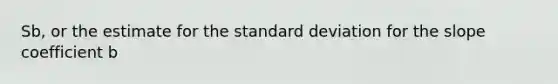 Sb, or the estimate for the standard deviation for the slope coefficient b