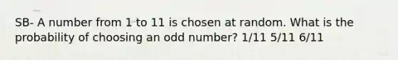 SB- A number from 1 to 11 is chosen at random. What is the probability of choosing an odd number? 1/11 5/11 6/11