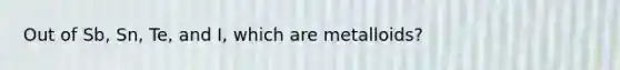 Out of Sb, Sn, Te, and I, which are metalloids?