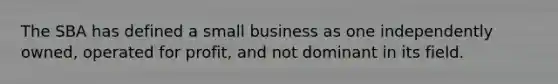 The SBA has defined a small business as one independently owned, operated for profit, and not dominant in its field.