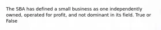 The SBA has defined a small business as one independently owned, operated for profit, and not dominant in its field. True or False