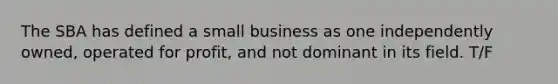 The SBA has defined a small business as one independently owned, operated for profit, and not dominant in its field. T/F