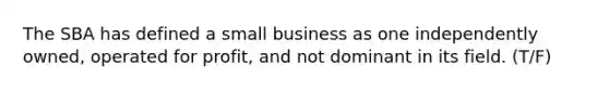 The SBA has defined a small business as one independently owned, operated for profit, and not dominant in its field. (T/F)