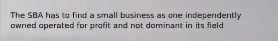 The SBA has to find a small business as one independently owned operated for profit and not dominant in its field