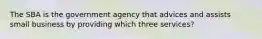 The SBA is the government agency that advices and assists small business by providing which three services?