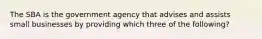 The SBA is the government agency that advises and assists small businesses by providing which three of the following?