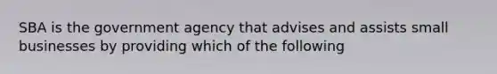 SBA is the government agency that advises and assists small businesses by providing which of the following