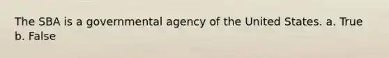 The SBA is a governmental agency of the United States. a. True b. False