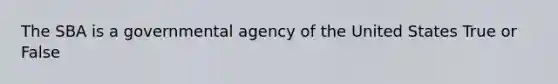 The SBA is a governmental agency of the United States True or False