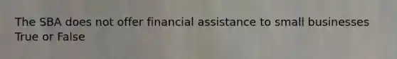 The SBA does not offer financial assistance to small businesses True or False