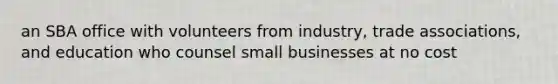 an SBA office with volunteers from industry, trade associations, and education who counsel small businesses at no cost