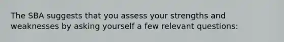 The SBA suggests that you assess your strengths and weaknesses by asking yourself a few relevant questions: