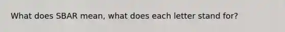 What does SBAR mean, what does each letter stand for?