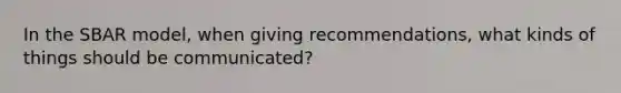 In the SBAR model, when giving recommendations, what kinds of things should be communicated?