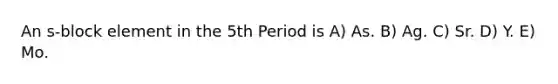 An s-block element in the 5th Period is A) As. B) Ag. C) Sr. D) Y. E) Mo.