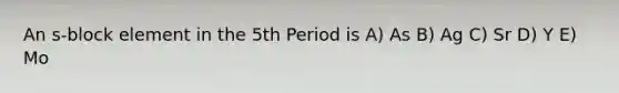 An s-block element in the 5th Period is A) As B) Ag C) Sr D) Y E) Mo