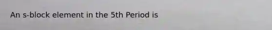 An s-block element in the 5th Period is