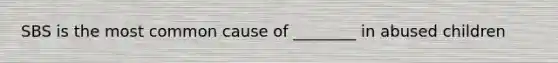 SBS is the most common cause of ________ in abused children