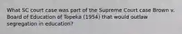 What SC court case was part of the Supreme Court case Brown v. Board of Education of Topeka (1954) that would outlaw segregation in education?