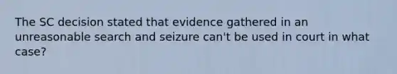 The SC decision stated that evidence gathered in an unreasonable search and seizure can't be used in court in what case?