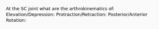 At the SC joint what are the arthrokinematics of: Elevation/Depression: Protraction/Retraction: Posterior/Anterior Rotation: