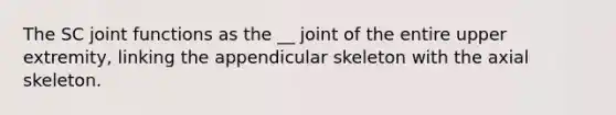 The SC joint functions as the __ joint of the entire upper extremity, linking the appendicular skeleton with the axial skeleton.