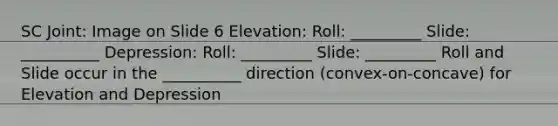 SC Joint: Image on Slide 6 Elevation: Roll: _________ Slide: __________ Depression: Roll: _________ Slide: _________ Roll and Slide occur in the __________ direction (convex-on-concave) for Elevation and Depression