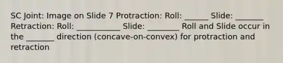 SC Joint: Image on Slide 7 Protraction: Roll: ______ Slide: _______ Retraction: Roll: ___________ Slide: ________ Roll and Slide occur in the _______ direction (concave-on-convex) for protraction and retraction