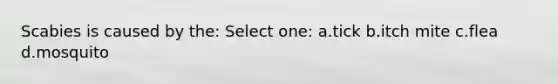 Scabies is caused by the: Select one: a.tick b.itch mite c.flea d.mosquito