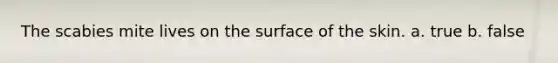 The scabies mite lives on the surface of the skin. a. true b. false