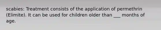 scabies: Treatment consists of the application of permethrin (Elimite). It can be used for children older than ___ months of age.