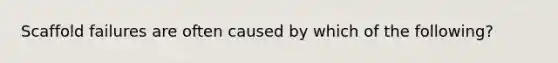 Scaffold failures are often caused by which of the following?