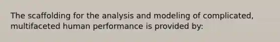 The scaffolding for the analysis and modeling of complicated, multifaceted human performance is provided by: