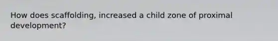 How does scaffolding, increased a child zone of proximal development?