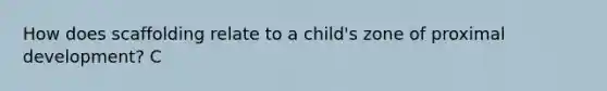 How does scaffolding relate to a child's zone of proximal development? C