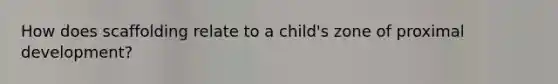 How does scaffolding relate to a child's zone of proximal development?