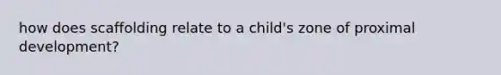 how does scaffolding relate to a child's zone of proximal development?