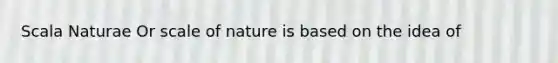 Scala Naturae Or scale of nature is based on the idea of