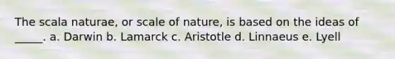 The scala naturae, or scale of nature, is based on the ideas of _____. a. Darwin b. Lamarck c. Aristotle d. Linnaeus e. Lyell