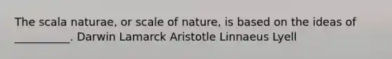 The scala naturae, or scale of nature, is based on the ideas of __________. Darwin Lamarck Aristotle Linnaeus Lyell