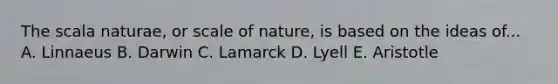 The scala naturae, or scale of nature, is based on the ideas of... A. Linnaeus B. Darwin C. Lamarck D. Lyell E. Aristotle