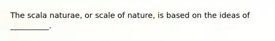 The scala naturae, or scale of nature, is based on the ideas of __________.