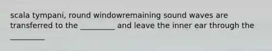 scala tympani, round windowremaining sound waves are transferred to the _________ and leave the inner ear through the _________