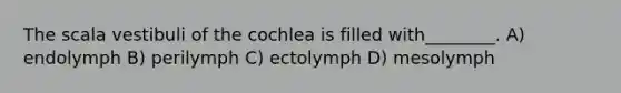 The scala vestibuli of the cochlea is filled with________. A) endolymph B) perilymph C) ectolymph D) mesolymph