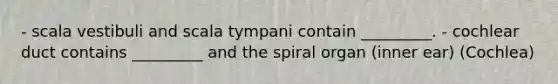 - scala vestibuli and scala tympani contain _________. - cochlear duct contains _________ and the spiral organ (inner ear) (Cochlea)