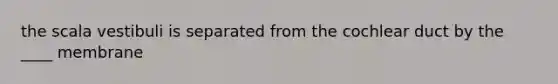 the scala vestibuli is separated from the cochlear duct by the ____ membrane