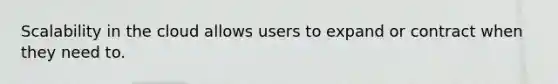 Scalability in the cloud allows users to expand or contract when they need to.