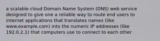 a scalable cloud Domain Name System (DNS) web service designed to give one a reliable way to route end users to internet applications that translates names (like www.example.com) into the numeric IP addresses (like 192.0.2.1) that computers use to connect to each other